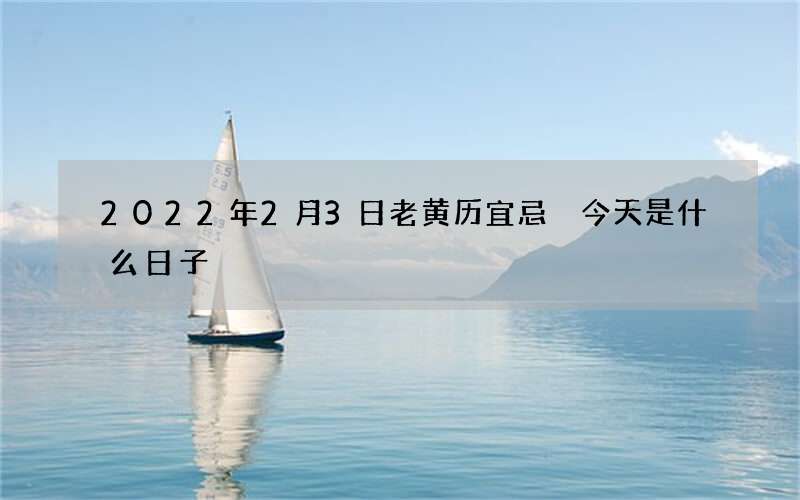 2022年2月3日老黄历宜忌 今天是什么日子